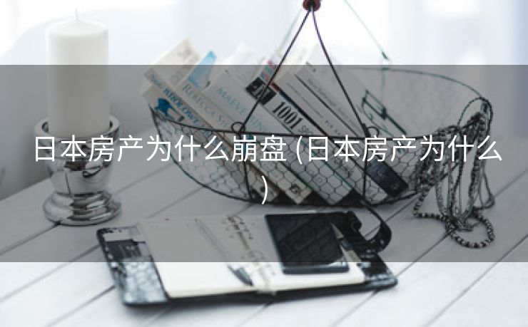日本房产为什么崩盘 (日本房产为什么)