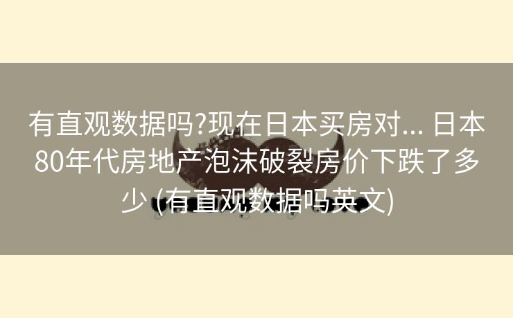 有直观数据吗?现在日本买房对... 日本80年代房地产泡沫破裂房价下跌了多少 (有直观数据吗英文)