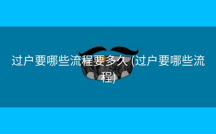 过户要哪些流程要多久 (过户要哪些流程)