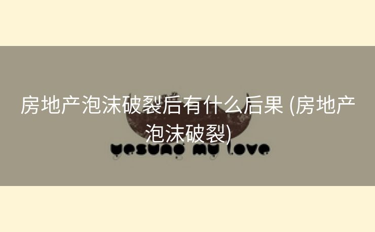 房地产泡沫破裂后有什么后果 (房地产泡沫破裂)