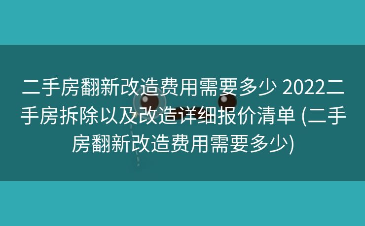 二手房翻新改造费用需要多少 2022二手房拆除以及改造详细报价清单 (二手房翻新改造费用需要多少)