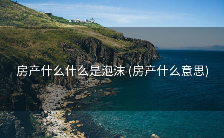 房产什么什么是泡沫 (房产什么意思)