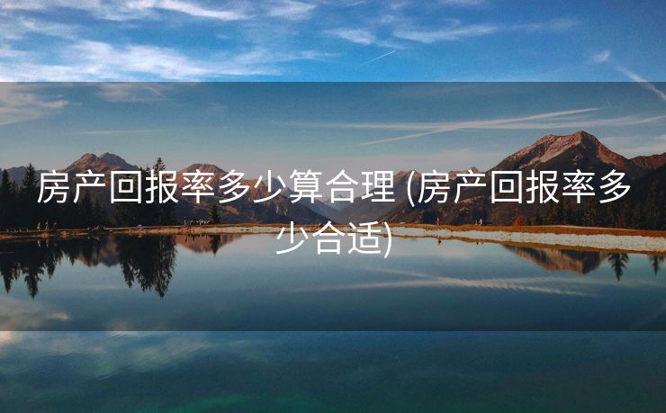 房产回报率多少算合理 (房产回报率多少合适)