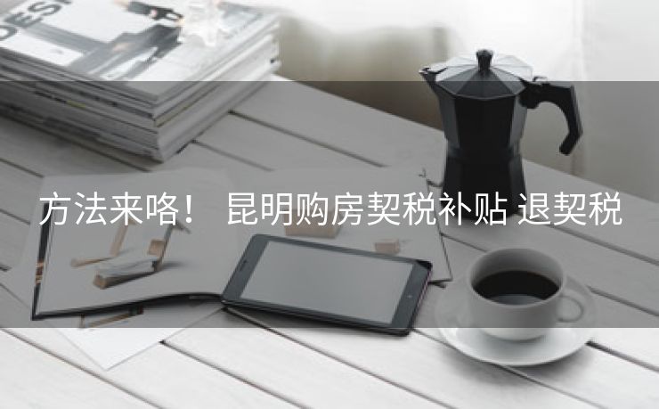 方法来咯！ 昆明购房契税补贴 退契税