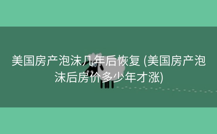 美国房产泡沫几年后恢复 (美国房产泡沫后房价多少年才涨)