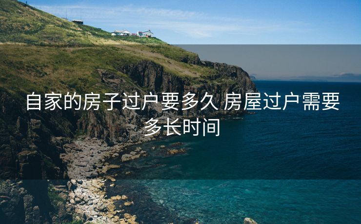 自家的房子过户要多久 房屋过户需要多长时间