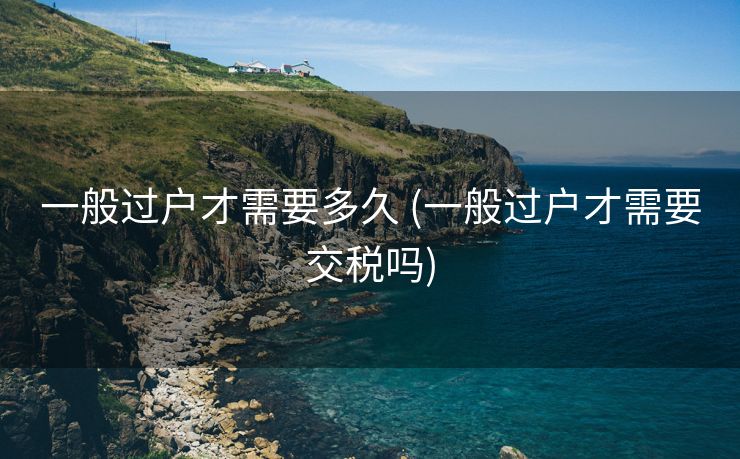 一般过户才需要多久 (一般过户才需要交税吗)