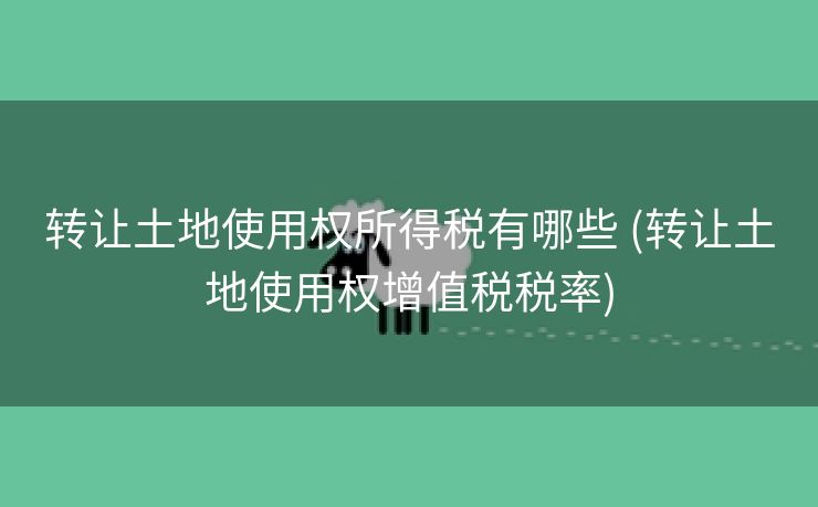 转让土地使用权所得税有哪些 (转让土地使用权增值税税率)