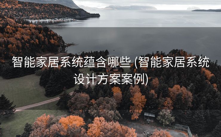 智能家居系统蕴含哪些 (智能家居系统设计方案案例)