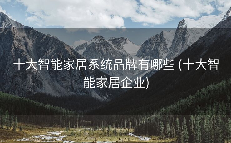 十大智能家居系统品牌有哪些 (十大智能家居企业)