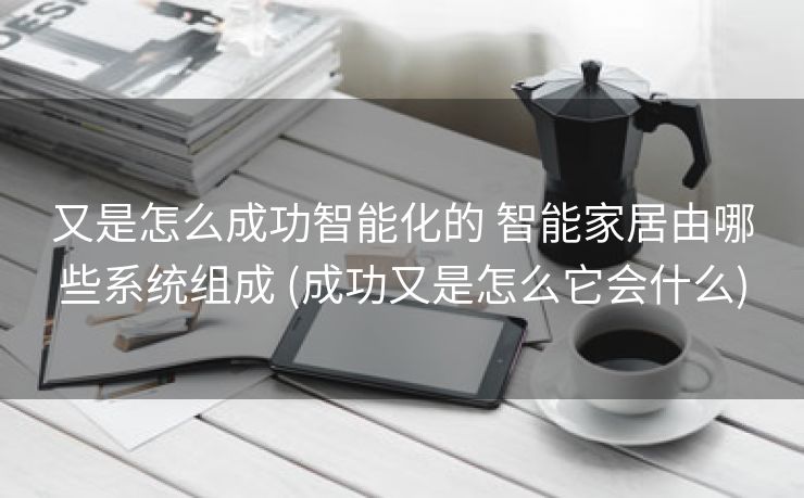 又是怎么成功智能化的 智能家居由哪些系统组成 (成功又是怎么它会什么)