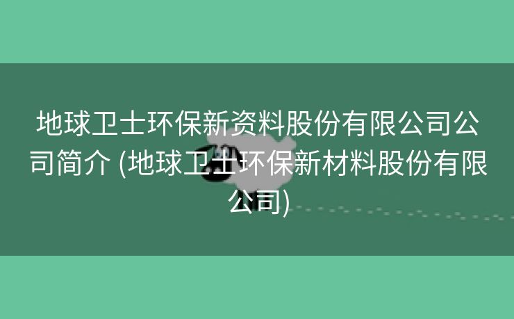地球卫士环保新资料股份有限公司公司简介 (地球卫士环保新材料股份有限公司)