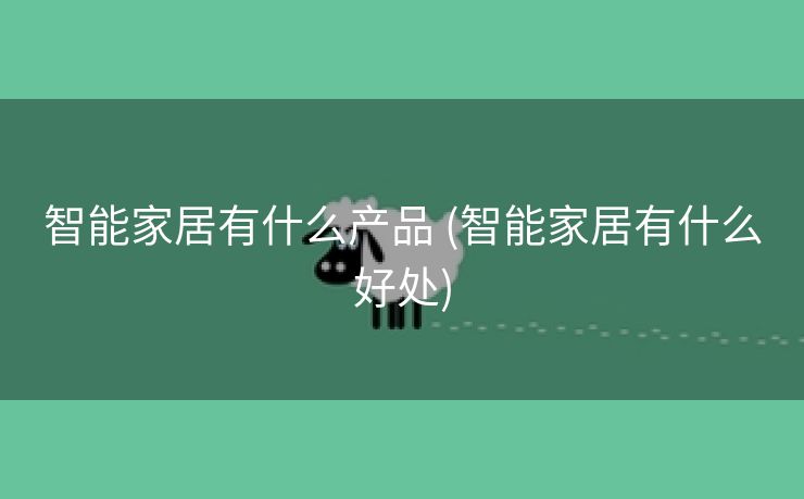 智能家居有什么产品 (智能家居有什么好处)