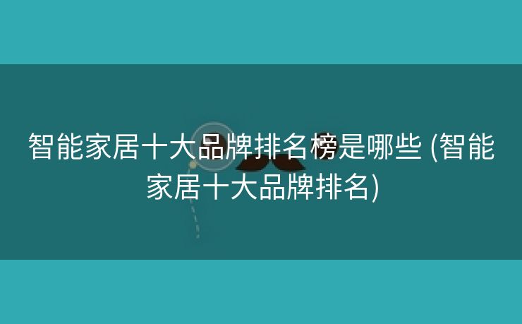 智能家居十大品牌排名榜是哪些 (智能家居十大品牌排名)