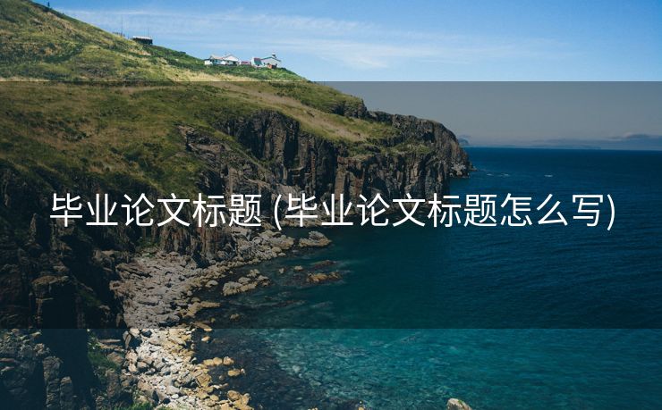 毕业论文标题 (毕业论文标题怎么写)