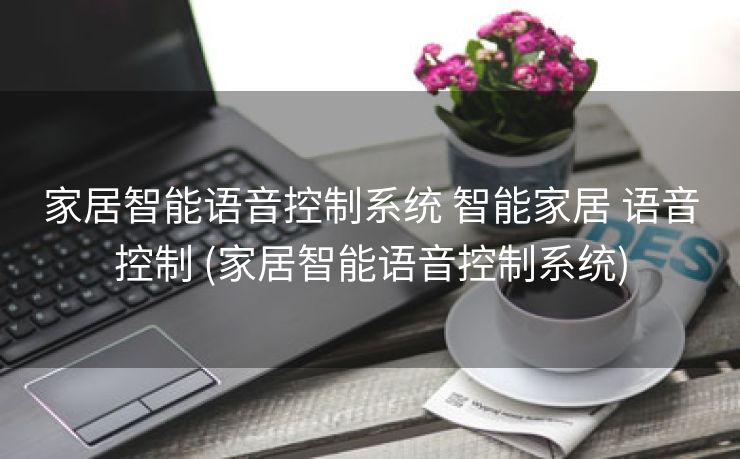 家居智能语音控制系统 智能家居 语音控制 (家居智能语音控制系统)