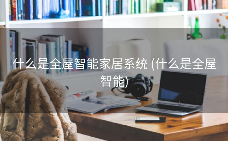 什么是全屋智能家居系统 (什么是全屋智能)