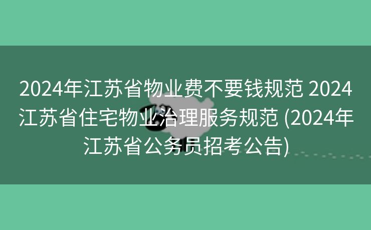 2024年江苏省物业费不要钱规范 2024江苏省住宅物业治理服务规范 (2024年江苏省公务员招考公告)
