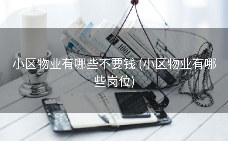 小区物业有哪些不要钱 (小区物业有哪些岗位)