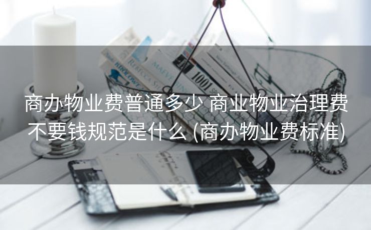 商办物业费普通多少 商业物业治理费不要钱规范是什么 (商办物业费标准)