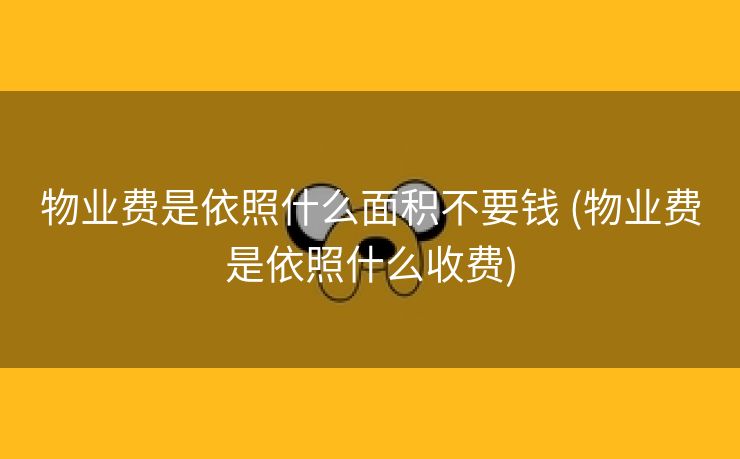 物业费是依照什么面积不要钱 (物业费是依照什么收费)