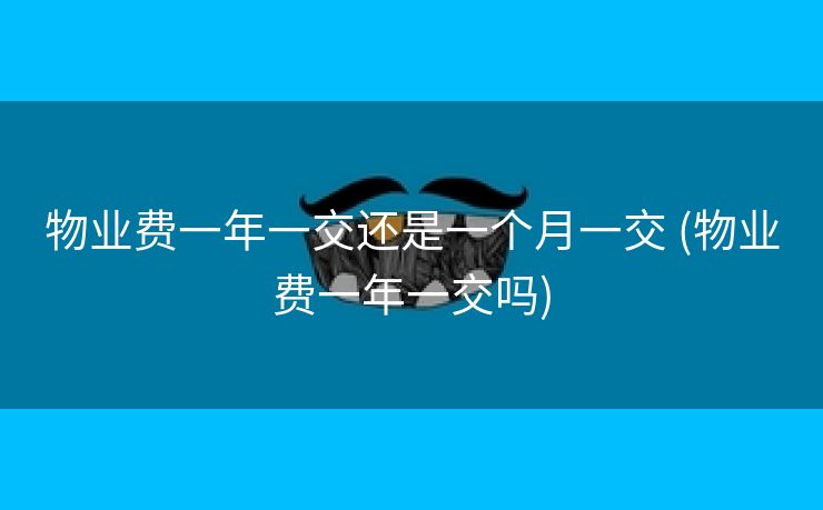物业费一年一交还是一个月一交 (物业费一年一交吗)