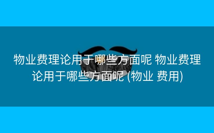 物业费理论用于哪些方面呢 物业费理论用于哪些方面呢 (物业 费用)