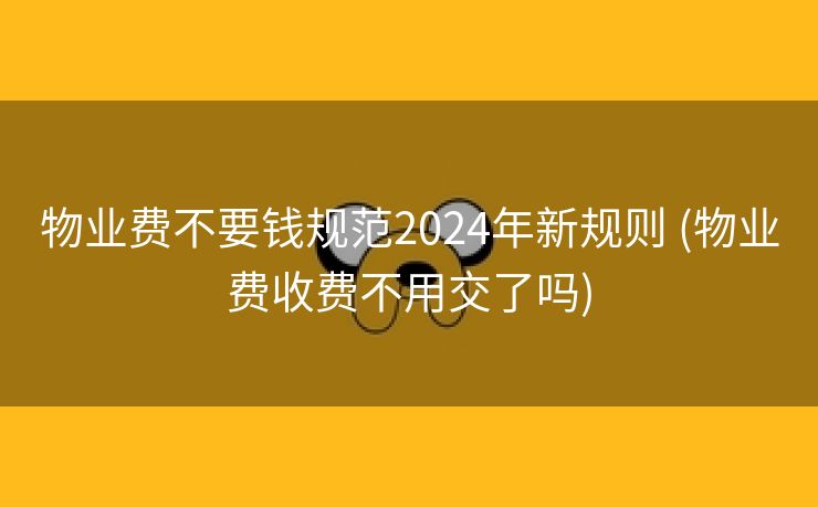 物业费不要钱规范2024年新规则 (物业费收费不用交了吗)