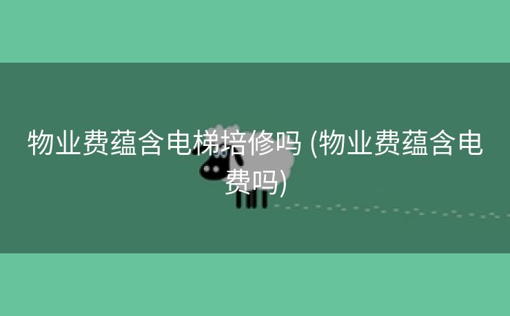 物业费蕴含电梯培修吗 (物业费蕴含电费吗)
