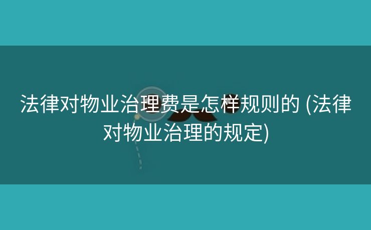 法律对物业治理费是怎样规则的 (法律对物业治理的规定)