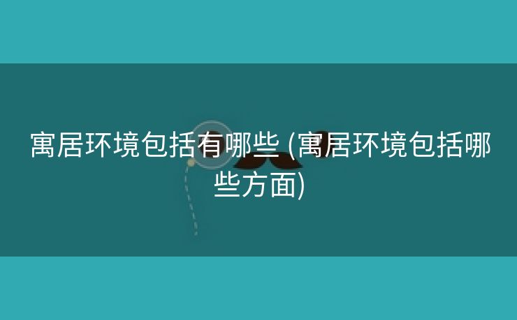 寓居环境包括有哪些 (寓居环境包括哪些方面)