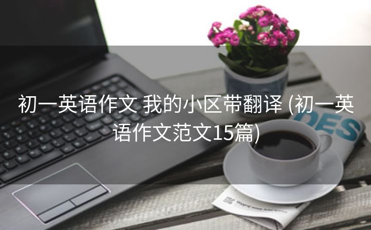 初一英语作文 我的小区带翻译 (初一英语作文范文15篇)