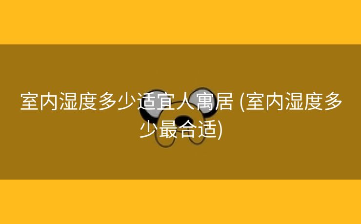 室内湿度多少适宜人寓居 (室内湿度多少最合适)