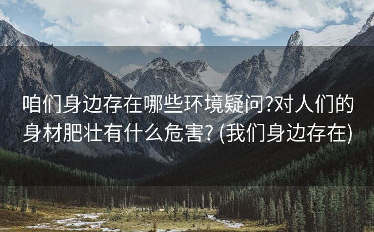 咱们身边存在哪些环境疑问?对人们的身材肥壮有什么危害? (我们身边存在)