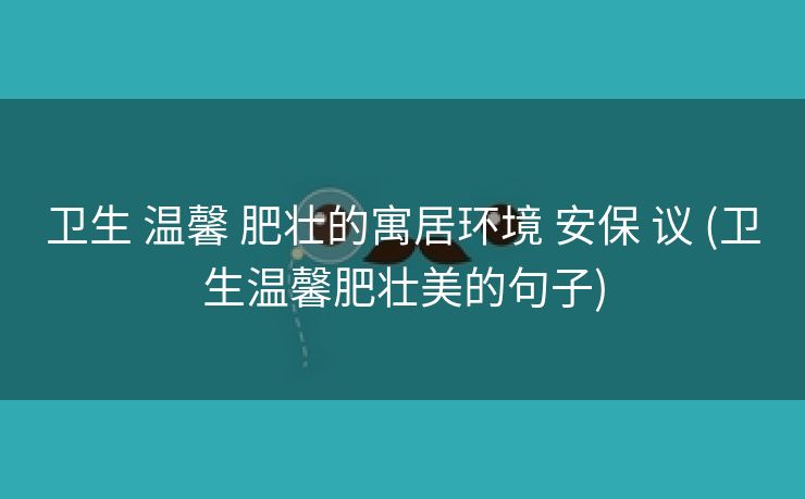 卫生 温馨 肥壮的寓居环境 安保 议 (卫生温馨肥壮美的句子)