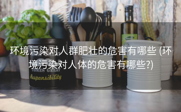 环境污染对人群肥壮的危害有哪些 (环境污染对人体的危害有哪些?)