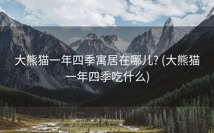 大熊猫一年四季寓居在哪儿? (大熊猫一年四季吃什么)