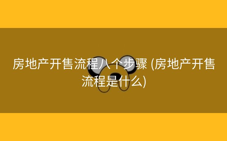 房地产开售流程八个步骤 (房地产开售流程是什么)