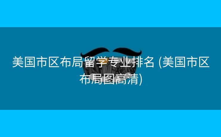 美国市区布局留学专业排名 (美国市区布局图高清)