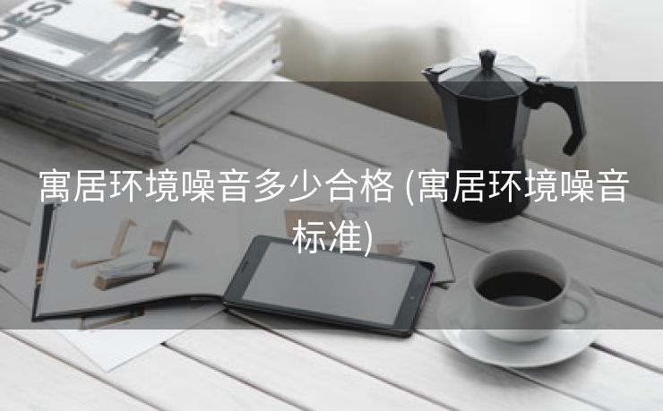 寓居环境噪音多少合格 (寓居环境噪音标准)
