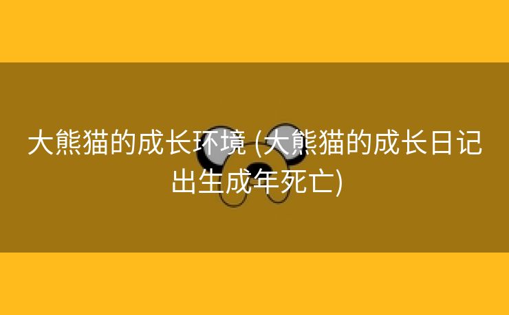 大熊猫的成长环境 (大熊猫的成长日记出生成年死亡)