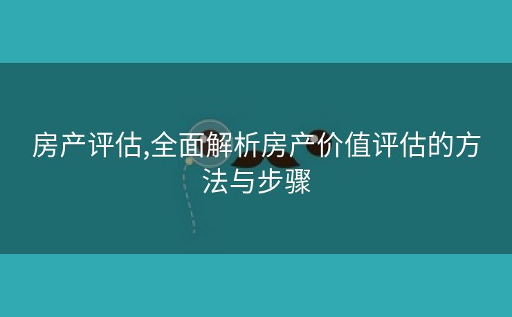 房产评估,全面解析房产价值评估的方法与步骤