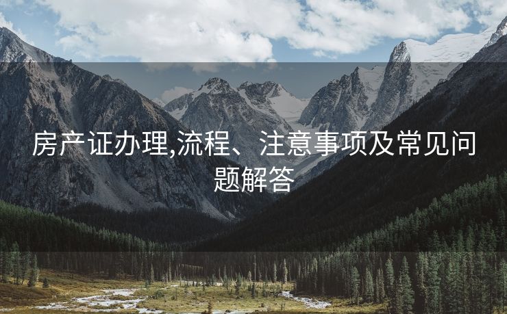 房产证办理,流程、注意事项及常见问题解答