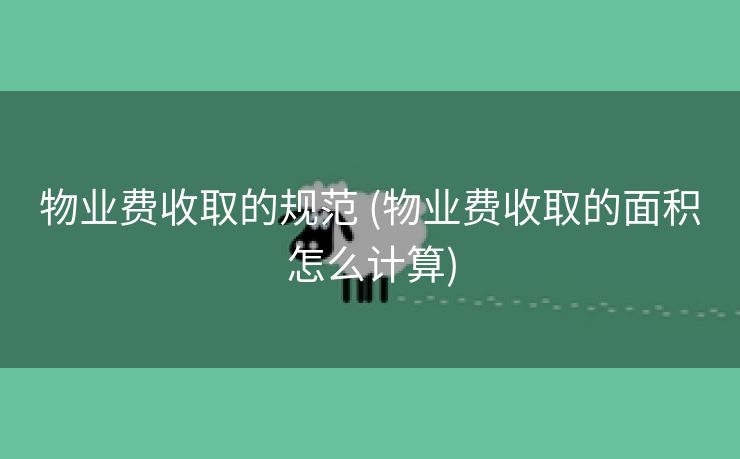 物业费收取的规范 (物业费收取的面积怎么计算)