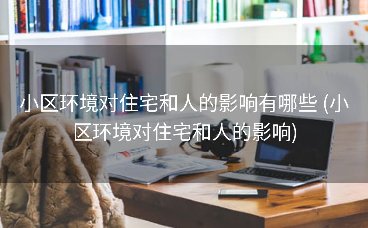 小区环境对住宅和人的影响有哪些 (小区环境对住宅和人的影响)