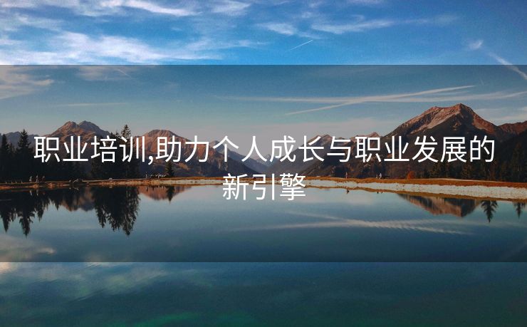 职业培训,助力个人成长与职业发展的新引擎