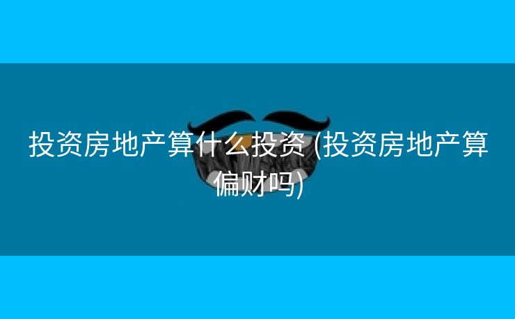 投资房地产算什么投资 (投资房地产算偏财吗)