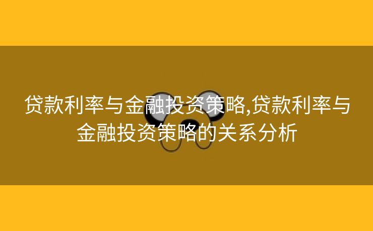 贷款利率与金融投资策略,贷款利率与金融投资策略的关系分析