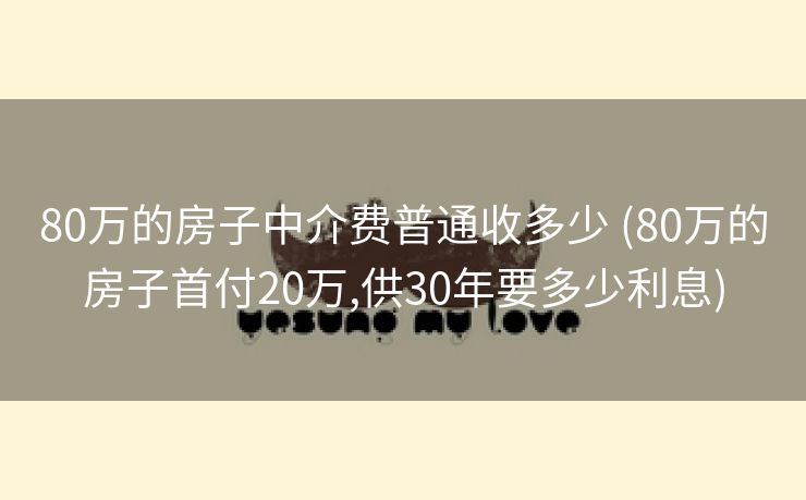 80万的房子中介费普通收多少 (80万的房子首付20万,供30年要多少利息)