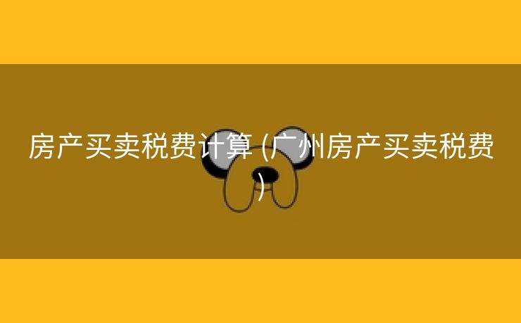 房产买卖税费计算 (广州房产买卖税费)